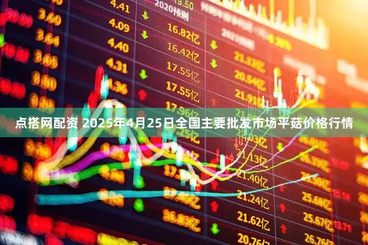 点搭网配资 2025年4月25日全国主要批发市场平菇价格行情