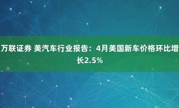 万联证券 美汽车行业报告：4月美国新车价格环比增长2.5%