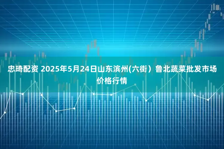 忠琦配资 2025年5月24日山东滨州(六街）鲁北蔬菜批发市场价格行情