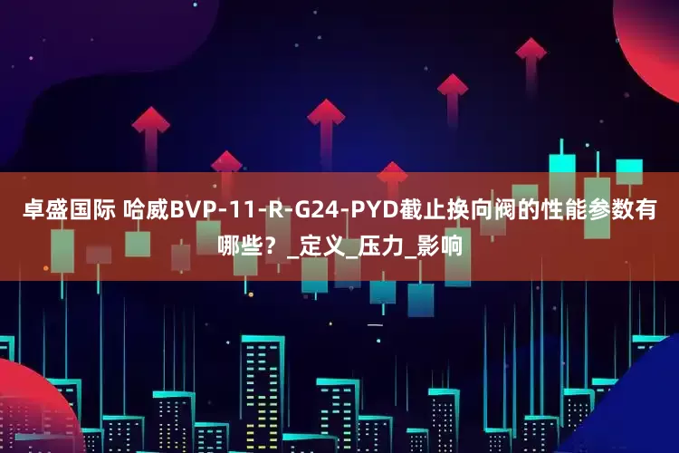 卓盛国际 哈威BVP-11-R-G24-PYD截止换向阀的性能参数有哪些？_定义_压力_影响