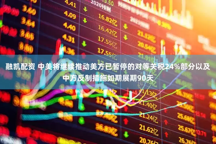 融凯配资 中美将继续推动美方已暂停的对等关税24%部分以及中方反制措施如期展期90天