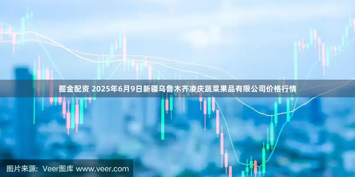 掘金配资 2025年6月9日新疆乌鲁木齐凌庆蔬菜果品有限公司价格行情