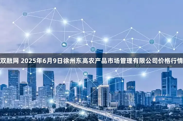 双融网 2025年6月9日徐州东高农产品市场管理有限公司价格行情