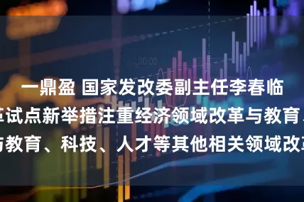 一鼎盈 国家发改委副主任李春临：深圳综合改革试点新举措注重经济领域改革与教育、科技、人才等其他相关领域改革的协同联动
