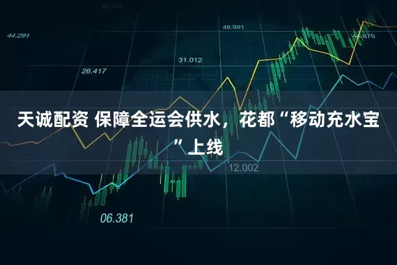 天诚配资 保障全运会供水，花都“移动充水宝”上线