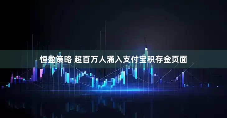 恒盈策略 超百万人涌入支付宝积存金页面
