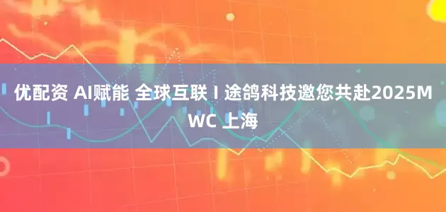 优配资 AI赋能 全球互联 I 途鸽科技邀您共赴2025MWC 上海