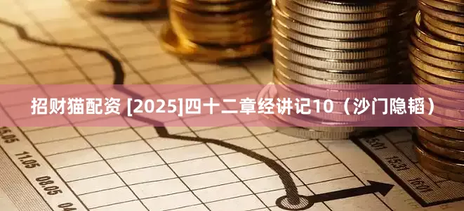 招财猫配资 [2025]四十二章经讲记10（沙门隐韬）