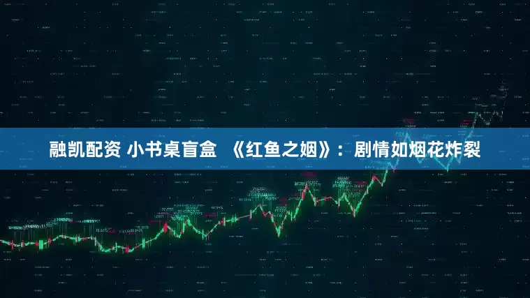 融凯配资 小书桌盲盒  《红鱼之姻》：剧情如烟花炸裂