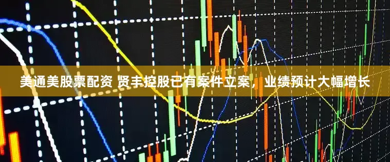 美通美股票配资 贤丰控股已有案件立案，业绩预计大幅增长