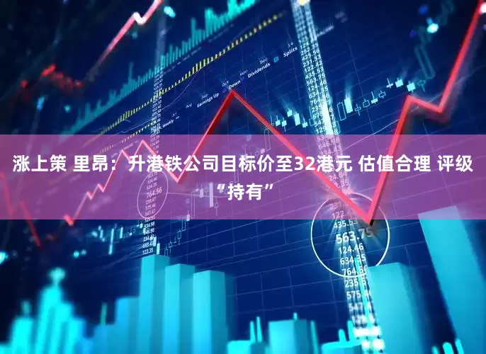 涨上策 里昂：升港铁公司目标价至32港元 估值合理 评级“持有”